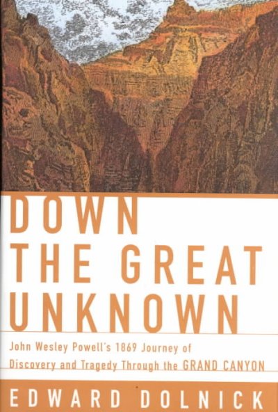 Down the great unknown : John Wesley Powell's 1869 journey of discovery and tragedy through the Grand Canyon / Edward Dolnick.