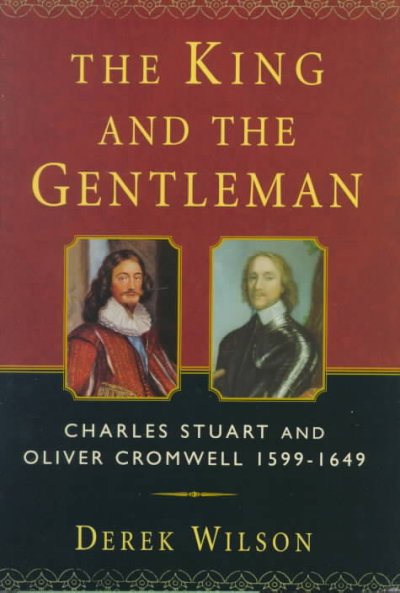 The king and the gentleman : Charles Stuart and Oliver Cromwell, 1599-1649 / Derek Wilson.