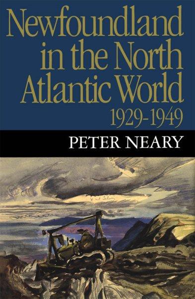 Newfoundland in the North Atlantic world, 1929-1949 / Peter Neary.