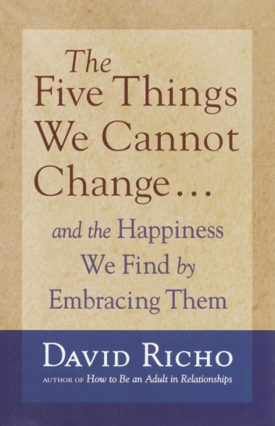 The five things we cannot change : and the happiness we find by embracing them / David Richo.