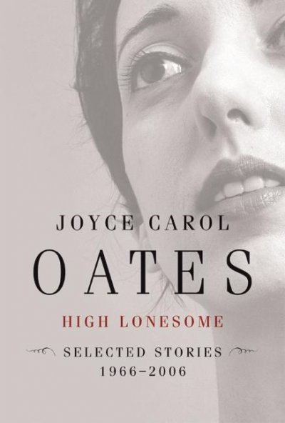 High lonesome : new & selected stories, 1966-2006 / Joyce Carol Oates.