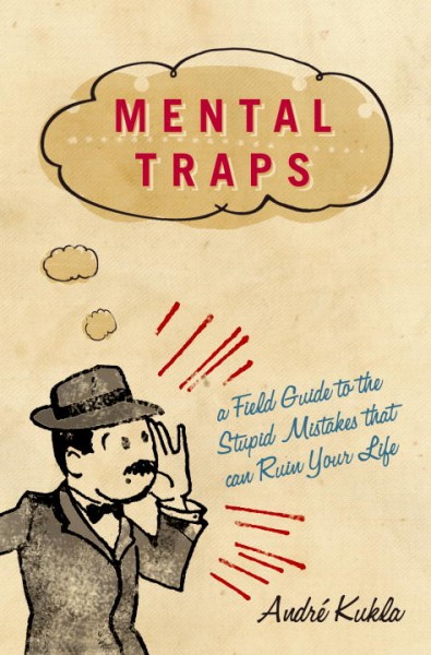 Mental traps : a field guide to the stupid mistakes that can ruin your life / André Kukla.
