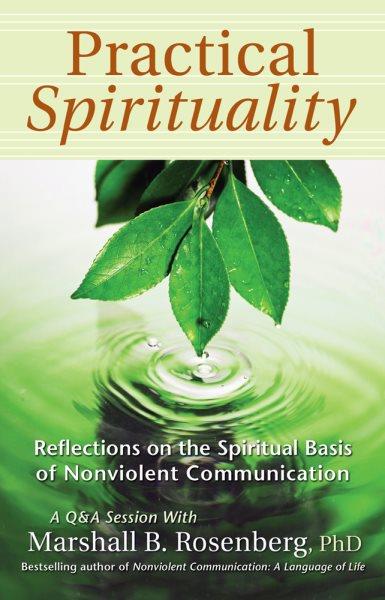 Practical spirituality : reflections on the spiritual basis of nonviolent communication / a Nonviolent Communication presentation and workshop transcription by Marshall B. Rosenberg.