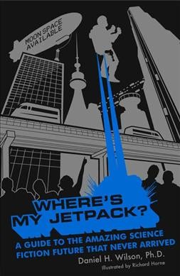 Where's my jetpack? : a guide to the amazing science fiction future that never arrived / Daniel H. Wilson ; illustarted by Richard Horne.