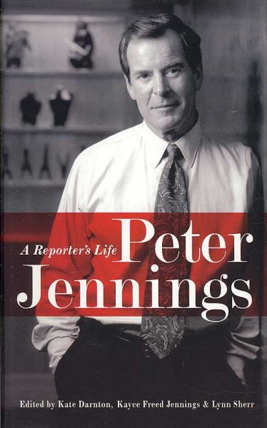 Peter Jennings : a reporter's life / edited by Kate Darnton, Kayce Freed Jennings, and Lynn Sherr.