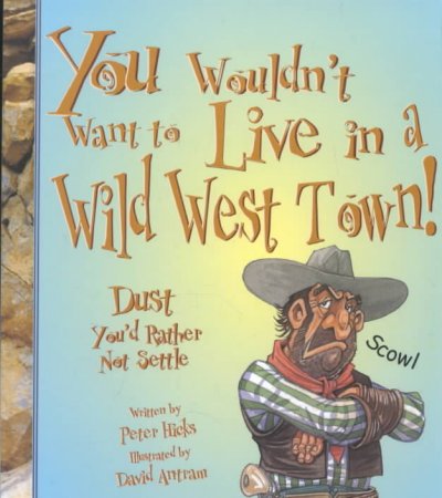 You wouldn't want to live in a Wild West town! : dust you'd rather not settle / written by Peter Hicks ; illustrated by David Antram ; created and designed by David Salariya.
