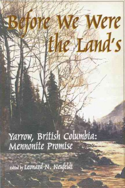 Before we were the land's : Yarrow, British Columbia : Mennonite promise / editor, Leonard N. Neufeldt ; managing editor, Lora Jean Sawatsky ; assistant editor, Robert Martens.