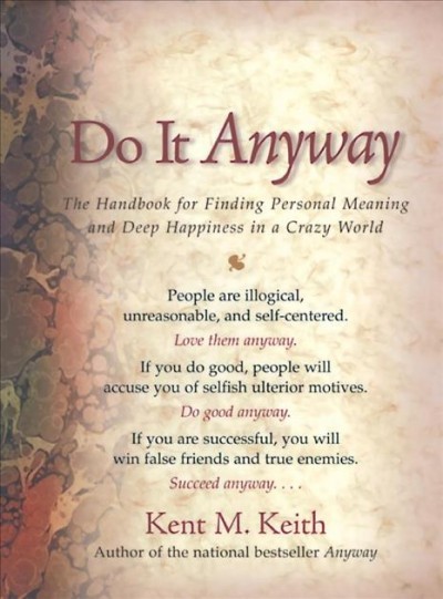 Do it anyway : the handbook for personal meaning and deep happiness in a crazy world / Kent M. Keith.
