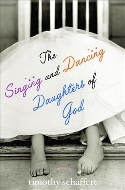 The singing and dancing daughters of God / Timothy Schaffert.