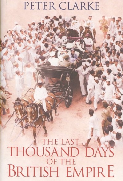 The last thousand days of the British Empire / Peter Clarke.