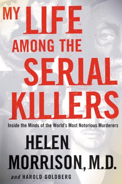 My life among the serial killers : inside the minds of the world's most notorious murderers / Helen Morrison and Harold Goldberg.