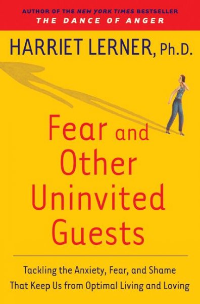 Fear and other uninvited guests : tackling the anxiety, fear, and shame that keep us from optimal living and loving / Harriet Lerner.
