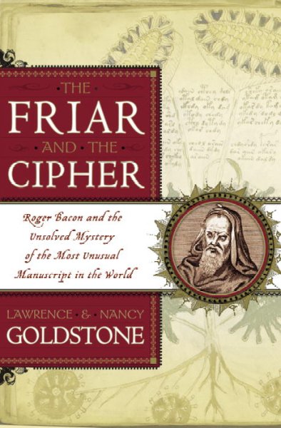 The friar and the cipher : Roger Bacon and the unsolved mystery of the most unusual manuscript in the world / Lawrence and Nancy Goldstone.