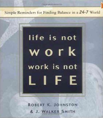 Life is not work, work is not life : simple reminders for finding balance in a 24-7 world / Robert K. Johnston & J. Walker Smith.