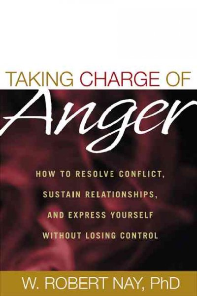 Taking charge of anger : how to resolve conflict, sustain relationships, and express yourself without losing control / W. Robert Nay.
