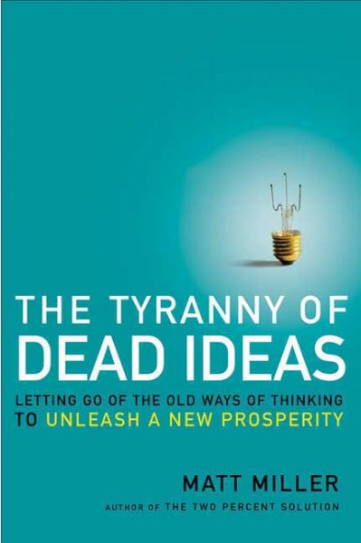 The tyranny of dead ideas : letting go of the old ways of thinking to unleash a new prosperity / Matt Miller.