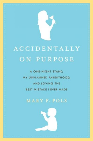 Accidentally on purpose : a one-night stand, my unplanned parenthood, and loving the best mistake I ever made / by Mary F. Pols.