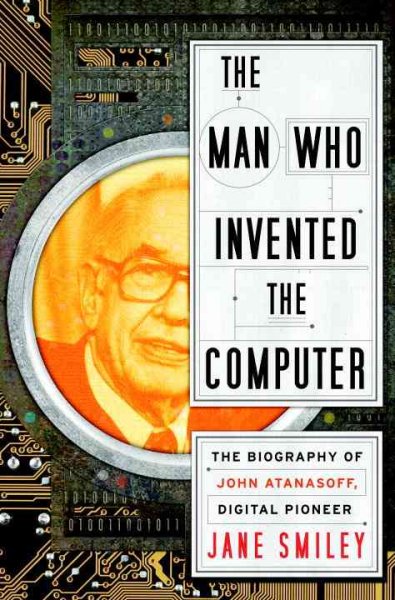 The man who invented the computer : the biography of John Astanasoff, digital pioneer / Jane Smiley.