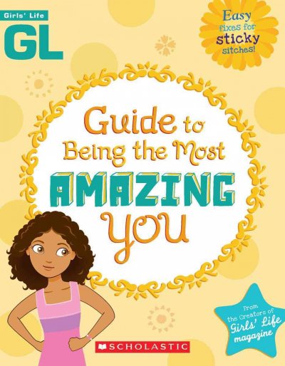 Girls' life guide to being the most amazing you / from the creators of Grl's life magazine ; edited by Sarah Wassner Flynn.