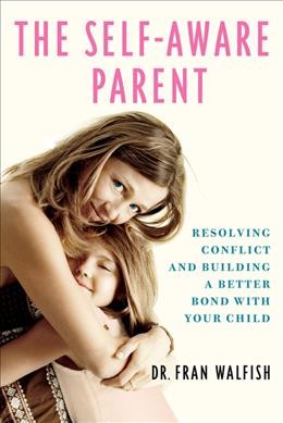 The self-aware parent : resolving conflict and building a better bond with your child / Fran Walfish.