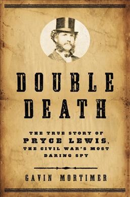 Double death : the true story of Pryce Lewis, the Civil War's most daring spy / Gavin Mortimer.