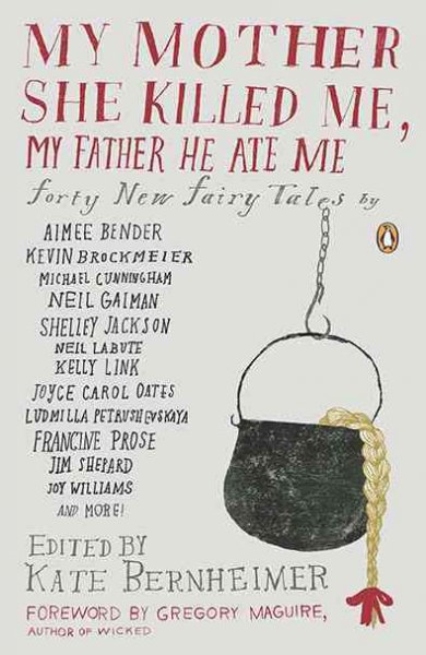 My mother she killed me, my father he ate me : forty new fairy tales / edited by Kate Bernheimer ; with Carmen Gimňez Smith ; foreword by Gregory Maguire.