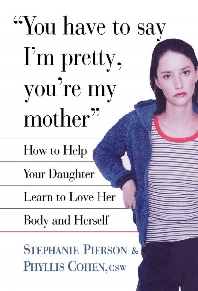 You have to say I'm pretty, you're my mother : how to help your daughter learn to love her body and herself / Stephanie Pierson and Phyllis Cohen.