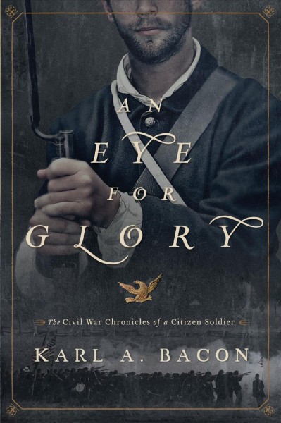 An eye for glory : the Civil War chronicles of a Citizen Soldier / Karl A. Bacon.