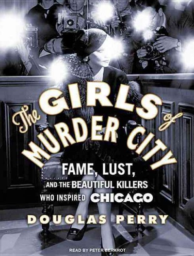 The girls of Murder City [sound recording] : [fame, lust, and the beautiful killers who inspired Chicago] / Douglas Perry.