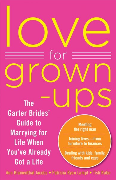 Love for grown-ups : the Garter Brides' guide to marrying for life when you've already got a life / Ann Blumenthal Jacobs, Patricia Ryan Lampl, Tish Rabe ; with Toni Sciarra Poynter.