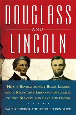 Douglass and Lincoln : how a revolutionary black leader and a reluctant liberator struggled to end slavery and save the Union / Paul Kendrick and Stephen Kendrick.