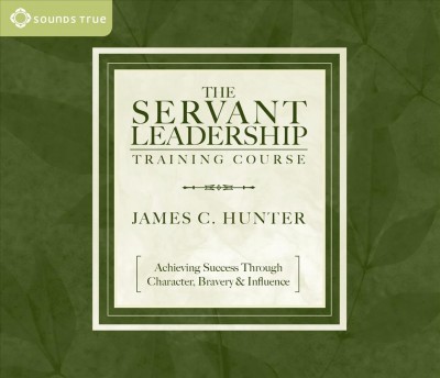 The servant leadership training course [electronic resource] : [achieving success through character, bravery & influence] / James C. Hunter.