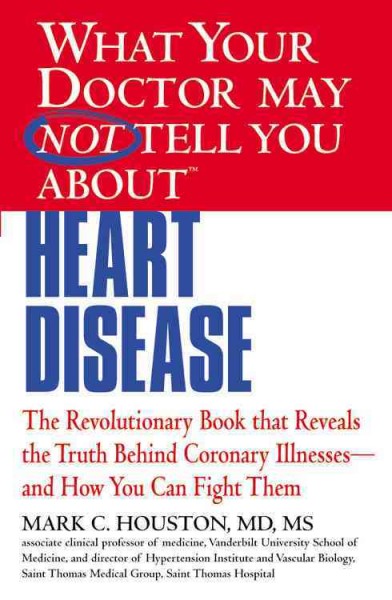 What your doctor may not tell you about heart disease : the revolutionary book that reveals the truth behind coronary illnesses--and how you can fight them / Mark C. Houston.