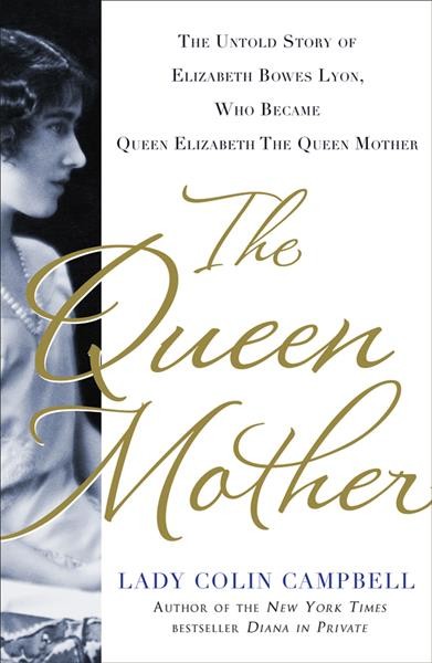The queen mother : the untold story of Elizabeth Bowes Lyon, who became Queen Elizabeth the queen mother / Colin Campbell.