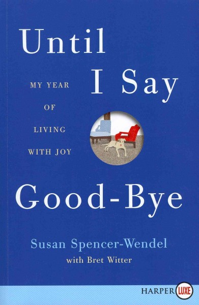 Until I say good-bye : my year of living with joy / Susan Spencer-Wendel with Bret Witter.