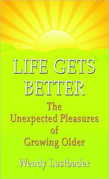 Life gets better : the unexpected pleasures of growing older / Wendy Lustbader.