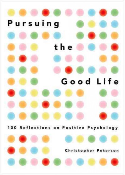 Pursuing the good life : 100 reflections on positive psychology / Christopher Peterson.