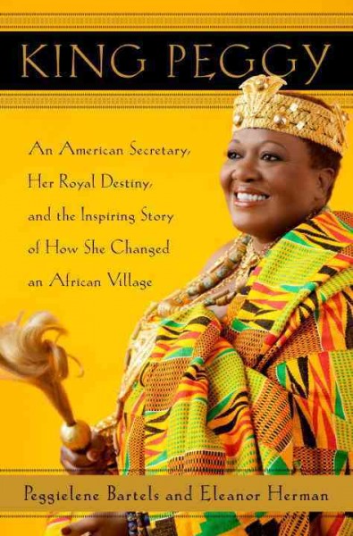 King Peggy [electronic resource] : an American secretary, her royal destiny, and the inspiring story of how she changed an African village / Peggielene Bartels and Eleanor Herman.