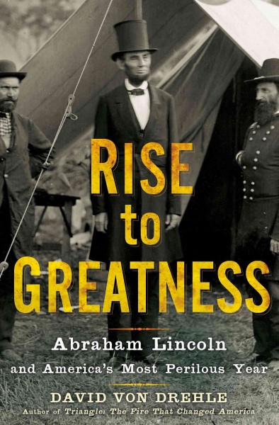 Rise to greatness: Abraham Lincoln and America's most perilous year / David Von Drehle.