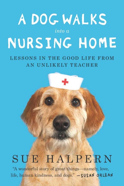 A dog walks into a nursing home : lessons in the good life from an unlikely teacher / Sue Halpern.