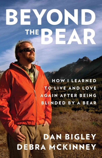 Beyond the bear : how I learned to live and love again after being blinded by a bear / Dan Bigley and Debra McKinney.