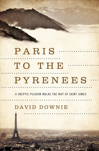 Paris to the Pyrenees [electronic resource] : a skeptic pilgrim walks the way of Saint James / David Downie ; photographs by Alison Harris.