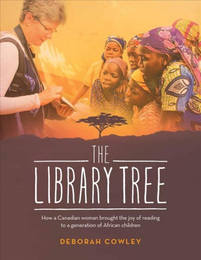 The library tree : how a Canadian woman brought the joy of reading to a generation of African children / Deborah Cowley.