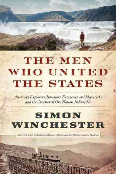 The men who united the states : America's explorers, inventors, eccentrics and mavericks, and the creation of one nation, indivisible / Simon Winchester.