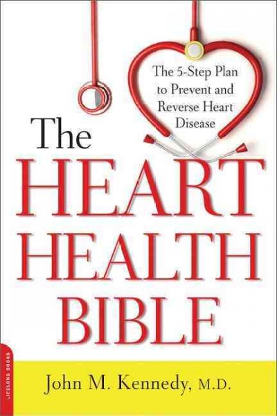 The heart health bible : the five-step plan to prevent and reverse heart disease / John M. Kennedy, M.D.
