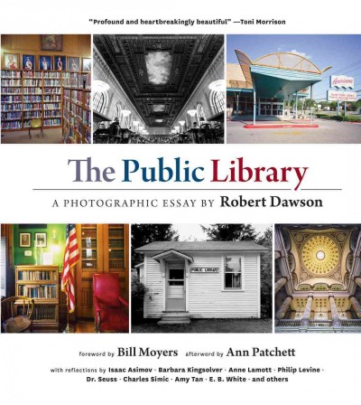 The public library :  a photographic essay /  by Robert Dawson ; foreword by Bill Moyers ; afterword by Ann Patchett ; with reflections by Isaac Asimov, Barbara Kingsolver, Anne Lamott, Philip Levine, Dr. Seuss, Charles Simic, Amy Tan, E.B. White, and others.