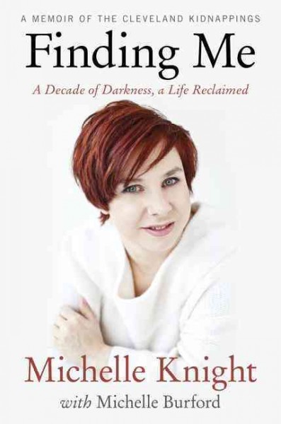 Finding me : a decade of darkness, a life reclaimed : a memoir of the Cleveland kidnappings / Michelle Knight with Michelle Burford.