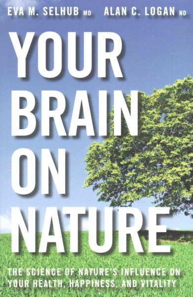 Your brain on nature : the science of nature's influence on your health, happiness and vitality / Eva M. Selhub, Alan C. Logan.