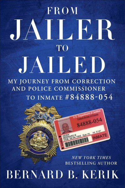 From jailer to jailed : my journey from correction and police commissioner to inmate 84888-054 / Bernard B. Kerik.