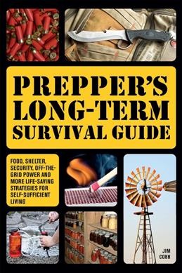 Prepper's long-term survival guide : food, shelter, security, off-the-grid power and more life-saving strategies for self-sufficient living / Jim Cobb.